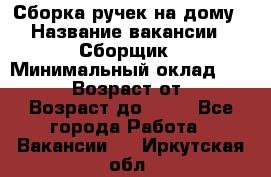 Сборка ручек на дому › Название вакансии ­ Сборщик › Минимальный оклад ­ 30 000 › Возраст от ­ 18 › Возраст до ­ 70 - Все города Работа » Вакансии   . Иркутская обл.